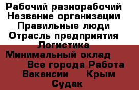 Рабочий-разнорабочий › Название организации ­ Правильные люди › Отрасль предприятия ­ Логистика › Минимальный оклад ­ 30 000 - Все города Работа » Вакансии   . Крым,Судак